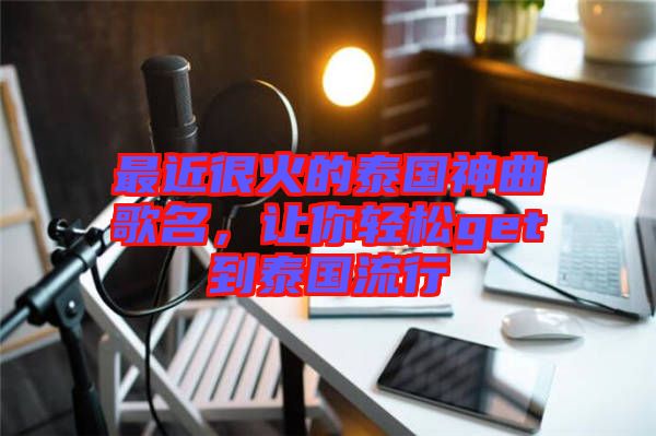 最近很火的泰國(guó)神曲歌名，讓你輕松get到泰國(guó)流行