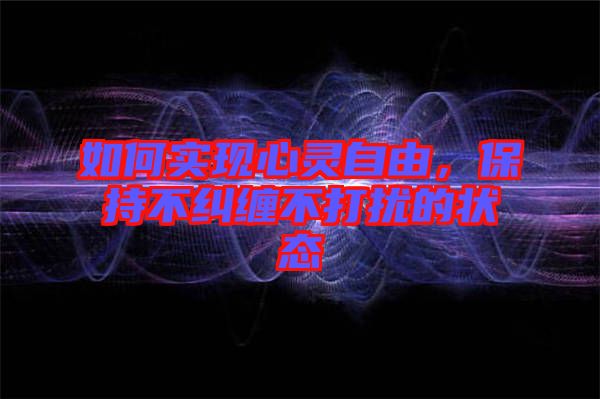 如何實現心靈自由,保持不糾纏不打擾的狀態