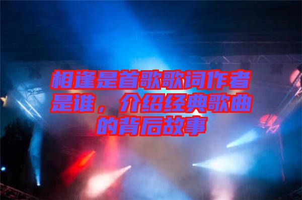 相逢是首歌歌詞作者是誰,介紹經典歌曲的背后故事
