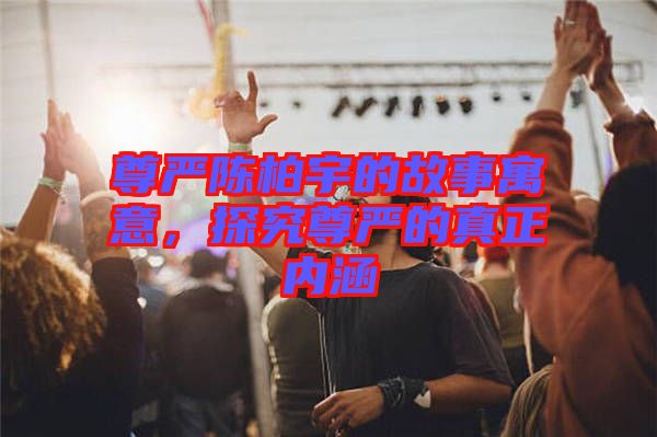 尊嚴陳柏宇的故事寓意，探究尊嚴的真正內涵