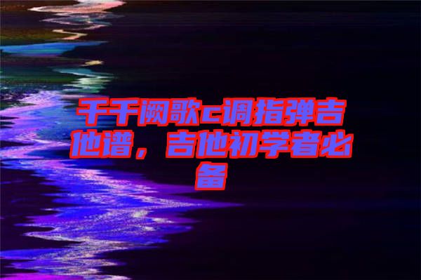 千千闕歌c調(diào)指彈吉他譜,吉他初學(xué)者必備