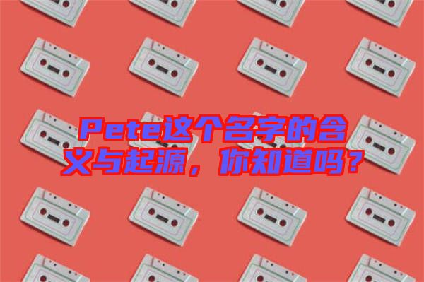 Pete這個名字的含義與起源,你知道嗎?
