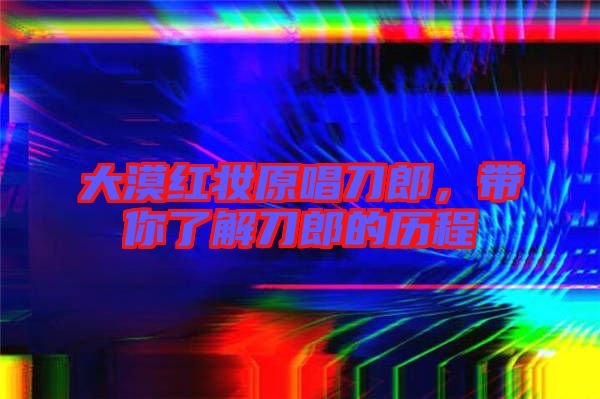 大漠紅妝原唱刀郎,帶你了解刀郎的歷程