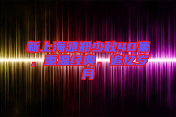 新上海灘鄭少秋40集,重溫經(jīng)典,追憶歲月