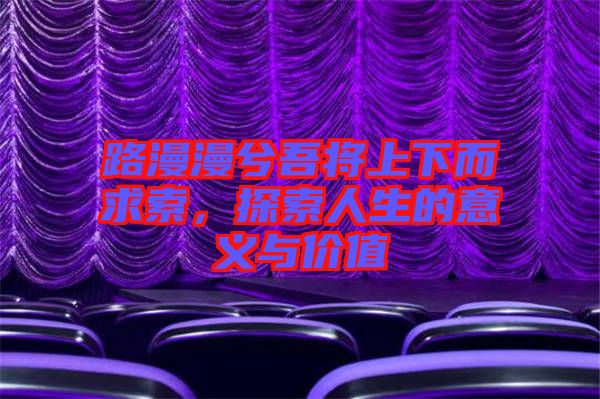 路漫漫兮吾將上下而求索,探索人生的意義與價值
