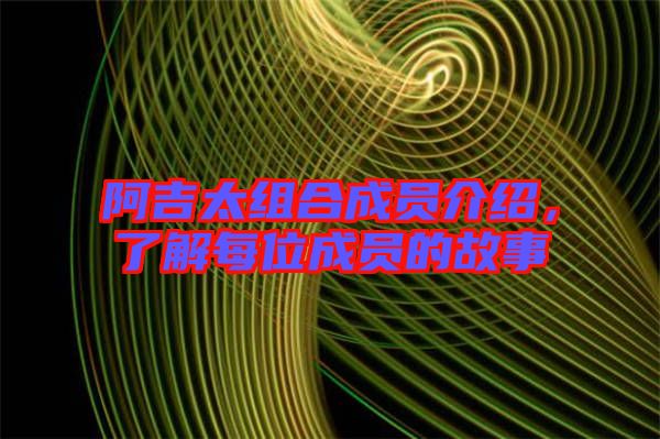 阿吉太組合成員介紹,了解每位成員的故事