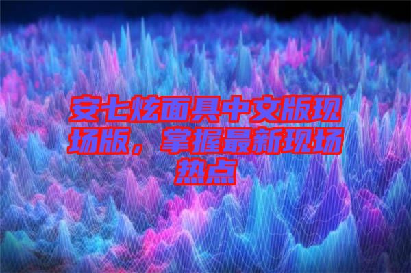 安七炫面具中文版現場版，掌握最新現場熱點