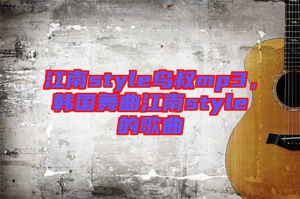 江南style鳥叔mp3,韓國舞曲江南style的歌曲