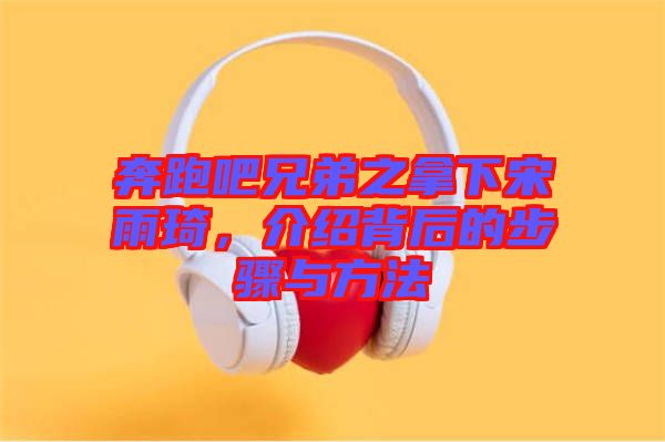 奔跑吧兄弟之拿下宋雨琦，介紹背后的步驟與方法