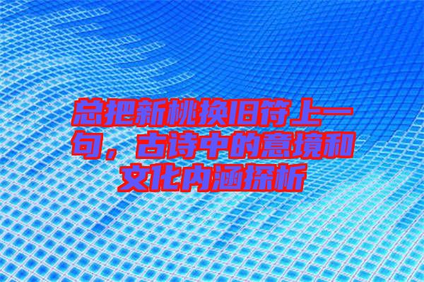 總把新桃換舊符上一句，古詩(shī)中的意境和文化內(nèi)涵探析