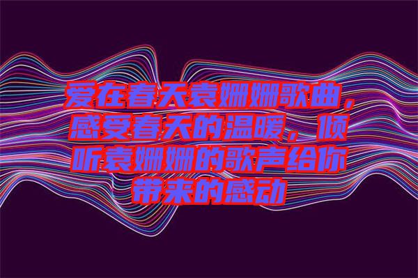 愛在春天袁姍姍歌曲，感受春天的溫暖，傾聽袁姍姍的歌聲給你帶來的感動