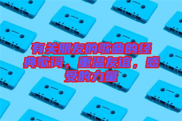 有關朋友的歌曲的經典歌詞，重溫友誼，感受的力量