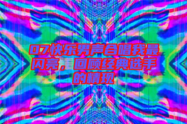 07快樂男聲合唱我最閃亮,回顧經典選手的精現