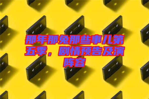 那年那兔那些事兒第五季，劇情預告及演陣容