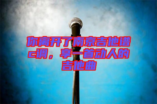 你離開了南京吉他譜c調(diào),享一首動(dòng)人的吉他曲