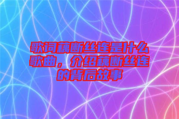 歌詞藕斷絲連是什么歌曲,介紹藕斷絲連的背后故事