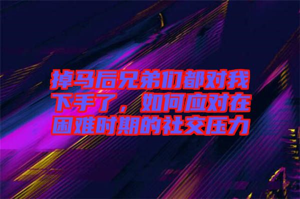 掉馬后兄弟們都對我下手了，如何應對在困難時期的社交壓力