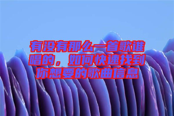 有沒有那么一首歌誰唱的,如何快速找到你想要的歌曲信息