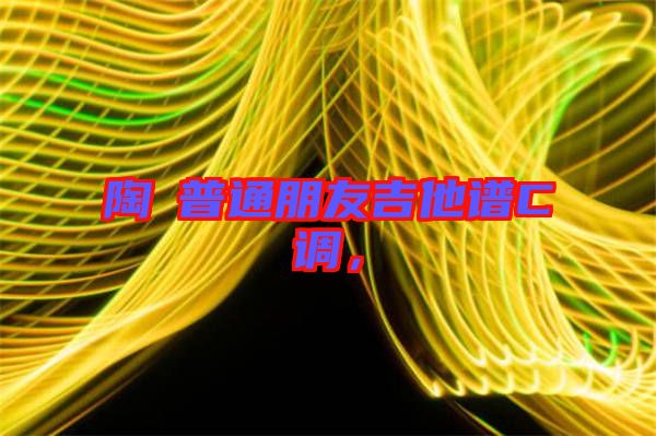 陶喆普通朋友吉他譜C調，