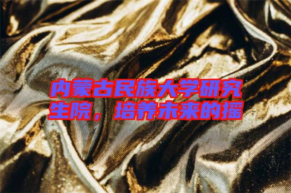 內蒙古民族大學研究生院，培養未來的搖