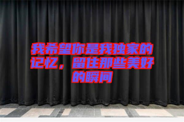 我希望你是我獨家的記憶,留住那些美好的瞬間