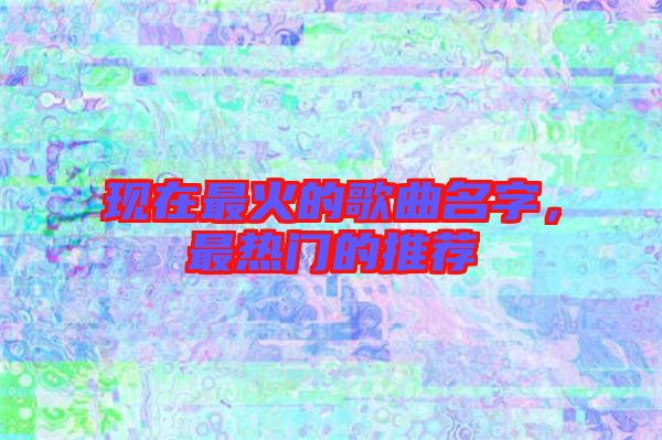 現在最火的歌曲名字,最熱門的推薦