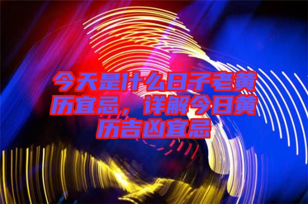 今天是什么日子老黃歷宜忌，詳解今日黃歷吉兇宜忌