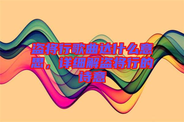 盜將行歌曲達什么意思，詳細解盜將行的詩意