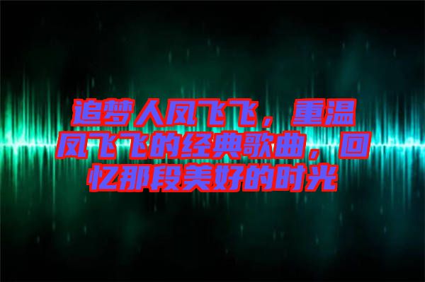 追夢(mèng)人鳳飛飛,重溫鳳飛飛的經(jīng)典歌曲,回憶那段美好的時(shí)光