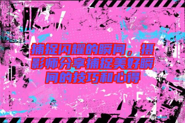 捕捉閃耀的瞬間,攝影師分享捕捉美好瞬間的技巧和心得