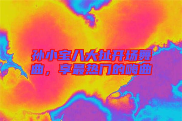 孫小寶八大扯開場舞曲,享最熱門的嗨曲