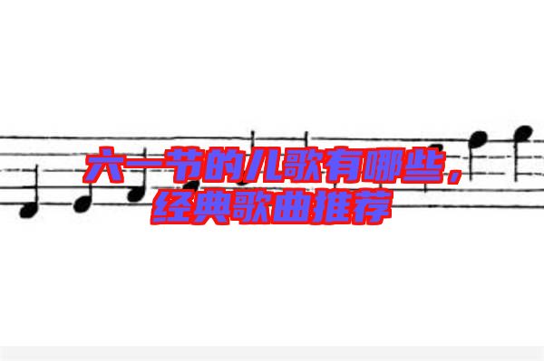 六一節(jié)的兒歌有哪些,經(jīng)典歌曲推薦