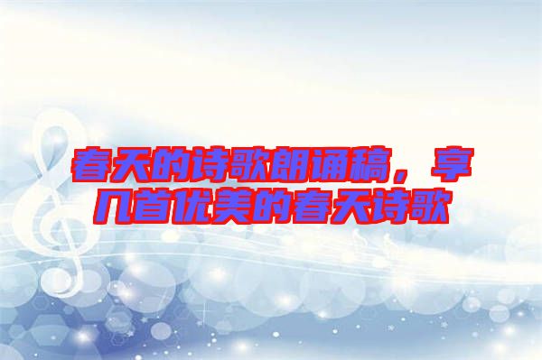 春天的詩歌朗誦稿,享幾首優美的春天詩歌