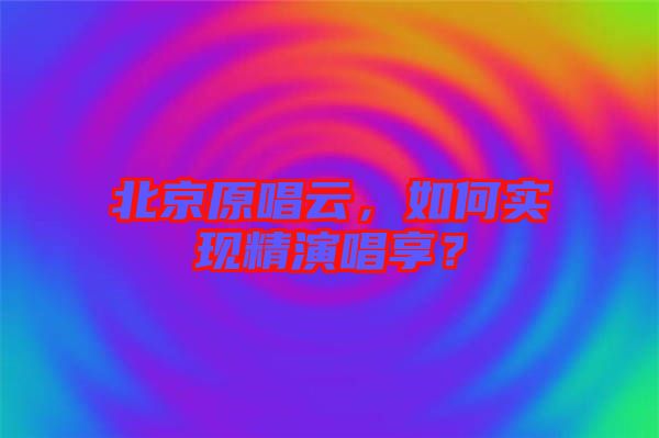 北京原唱云,如何實現精演唱享?
