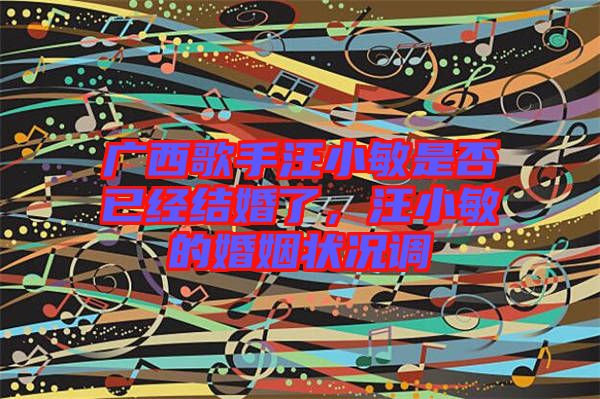 廣西歌手汪小敏是否已經結婚了，汪小敏的婚姻狀況調