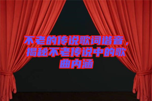 不老的傳說歌詞諧音,揭秘不老傳說中的歌曲內涵