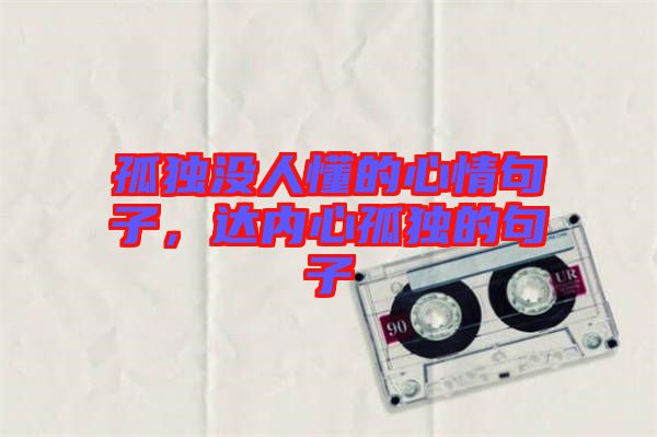 孤獨(dú)沒(méi)人懂的心情句子,達(dá)內(nèi)心孤獨(dú)的句子