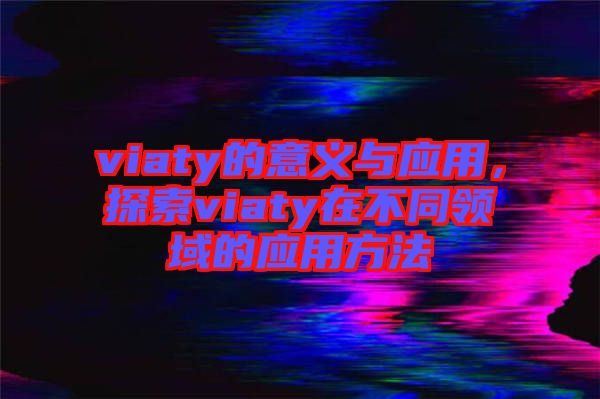 viaty的意義與應用,探索viaty在不同領域的應用方法