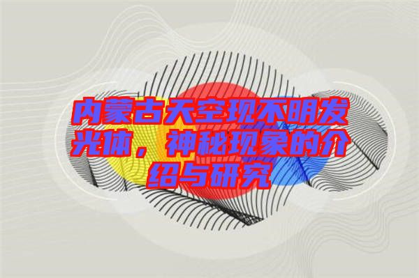 內(nèi)蒙古天空現(xiàn)不明發(fā)光體，神秘現(xiàn)象的介紹與研究