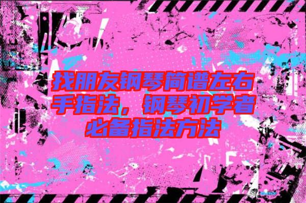 找朋友鋼琴簡譜左右手指法,鋼琴初學(xué)者必備指法方法