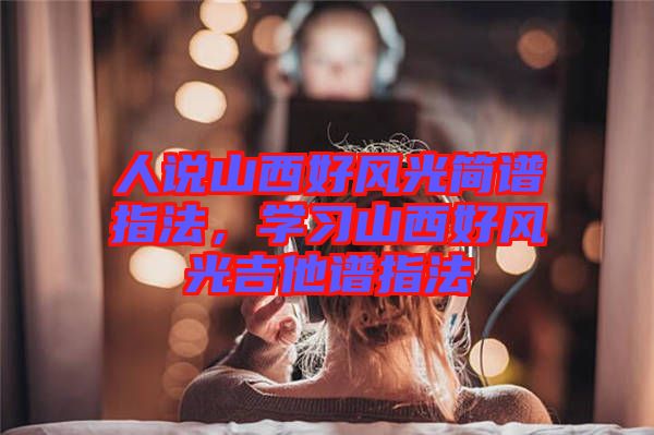 人說山西好風(fēng)光簡譜指法,學(xué)習(xí)山西好風(fēng)光吉他譜指法