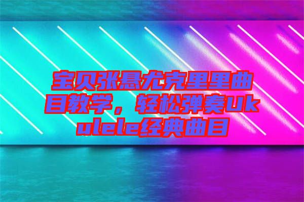 寶貝張懸尤克里里曲目教學,輕松彈奏Ukulele經典曲目