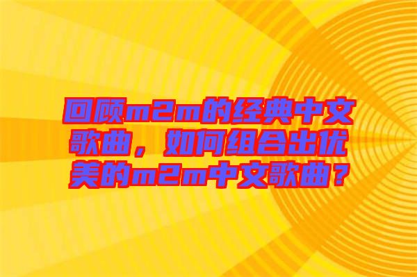 回顧m2m的經典中文歌曲，如何組合出優美的m2m中文歌曲？