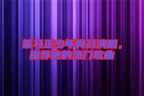 策馬正少年肖戰演唱,推薦他的熱門歌曲