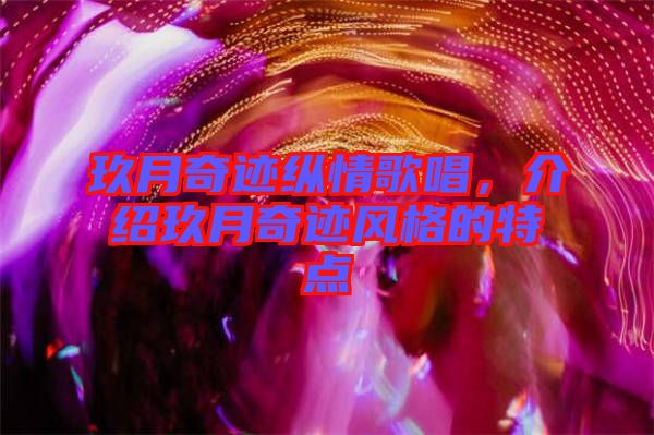 玖月奇跡縱情歌唱,介紹玖月奇跡風(fēng)格的特點(diǎn)