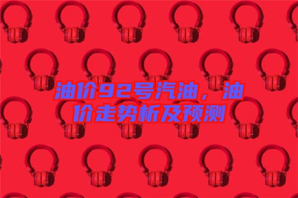 油價92號汽油,油價走勢析及預(yù)測