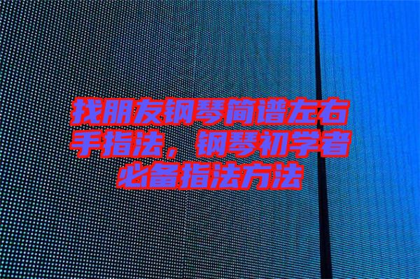 找朋友鋼琴簡譜左右手指法，鋼琴初學者必備指法方法