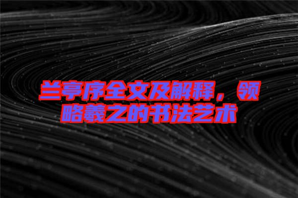 蘭亭序全文及解釋?zhuān)I(lǐng)略羲之的書(shū)法藝術(shù)