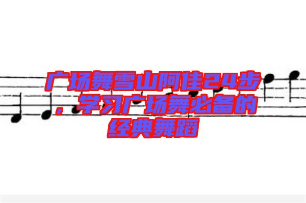 廣場舞雪山阿佳24步，學習廣場舞必備的經典舞蹈