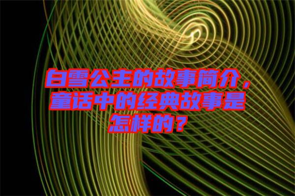 白雪公主的故事簡介，童話中的經(jīng)典故事是怎樣的？